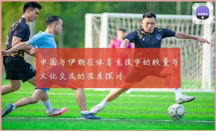 中国与伊朗在体育竞技中的较量与文化交流的深度探讨