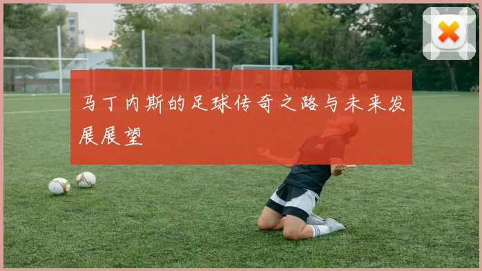 马丁内斯的足球传奇之路与未来发展展望
