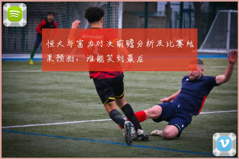 恒大与富力对决前瞻分析及比赛结果预测，谁能笑到最后