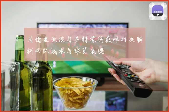 马德里竞技与多特蒙德巅峰对决解析两队战术与球员表现