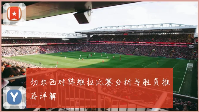 切尔西对阵维拉比赛分析与胜负推荐详解