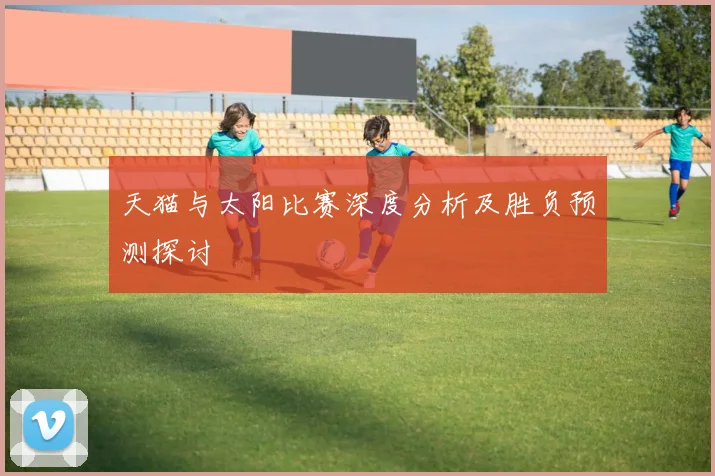 天猫与太阳比赛深度分析及胜负预测探讨