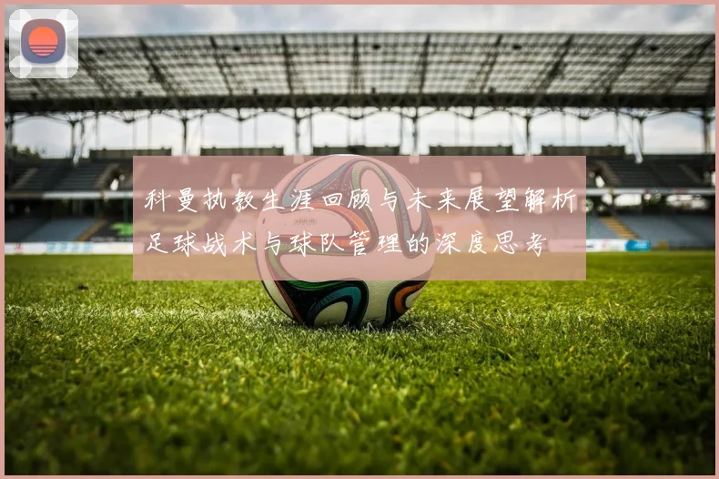 科曼执教生涯回顾与未来展望解析足球战术与球队管理的深度思考