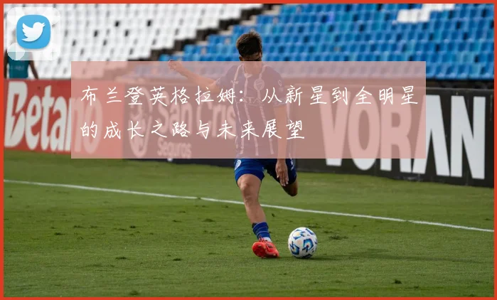 布兰登英格拉姆：从新星到全明星的成长之路与未来展望