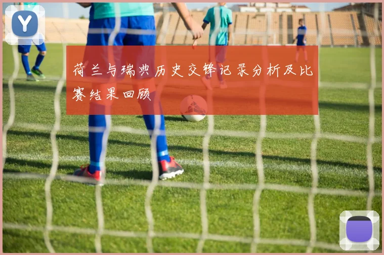 荷兰与瑞典历史交锋记录分析及比赛结果回顾