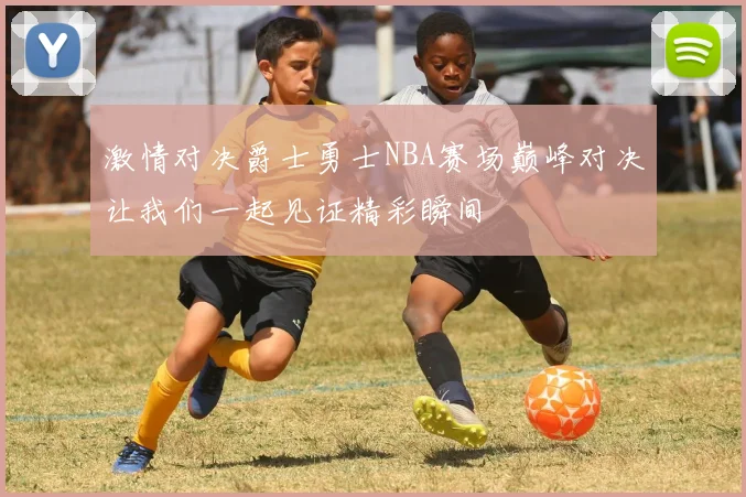 激情对决爵士勇士NBA赛场巅峰对决让我们一起见证精彩瞬间