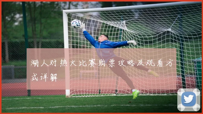 湖人对热火比赛购票攻略及观看方式详解