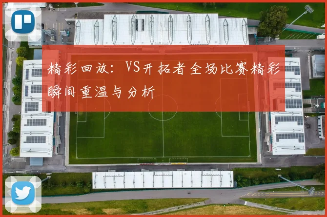 精彩回放：VS开拓者全场比赛精彩瞬间重温与分析