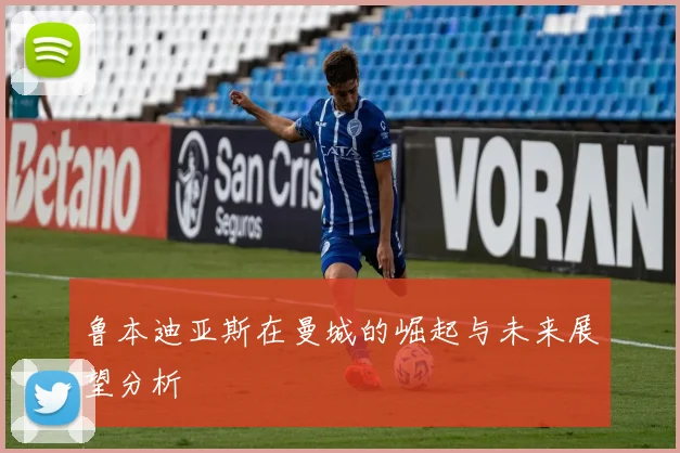 鲁本迪亚斯在曼城的崛起与未来展望分析