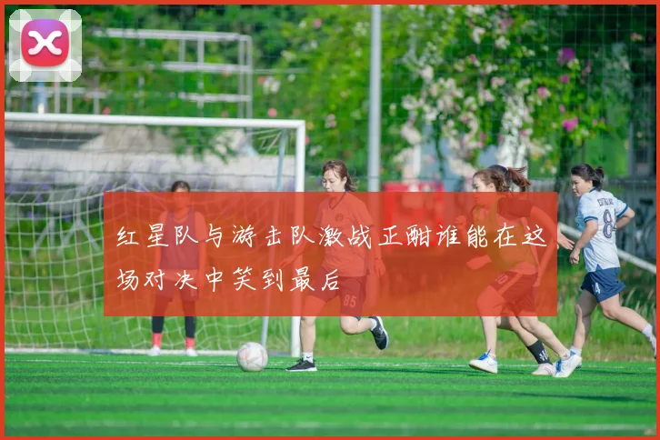 红星队与游击队激战正酣谁能在这场对决中笑到最后