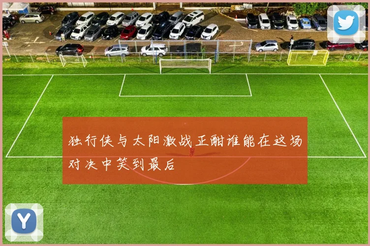 独行侠与太阳激战正酣谁能在这场对决中笑到最后
