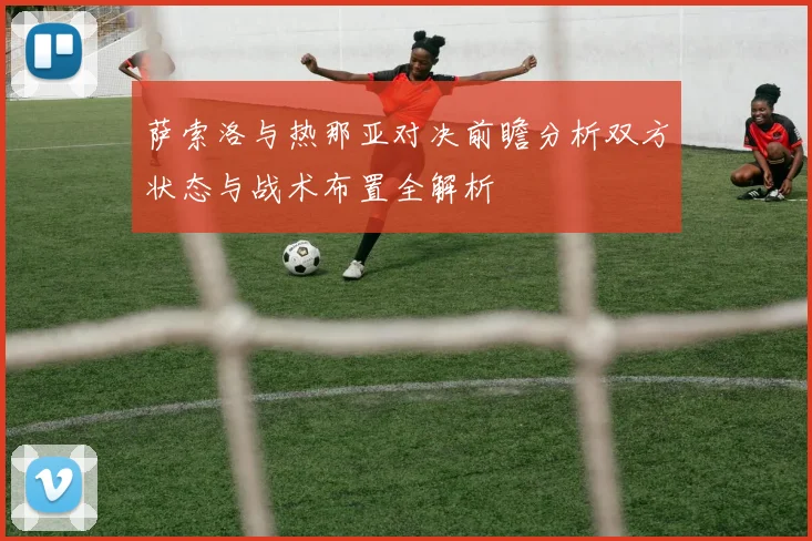 萨索洛与热那亚对决前瞻分析双方状态与战术布置全解析