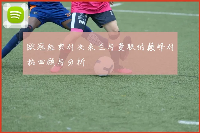 欧冠经典对决米兰与曼联的巅峰对抗回顾与分析