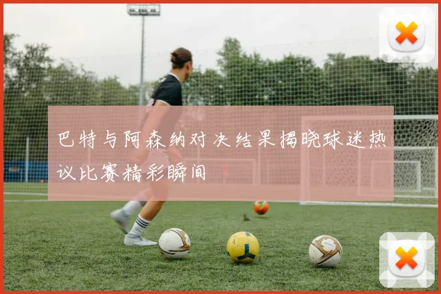 巴特与阿森纳对决结果揭晓球迷热议比赛精彩瞬间