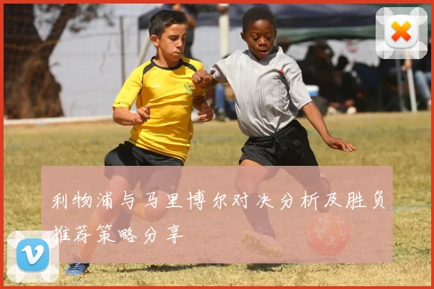 利物浦与马里博尔对决分析及胜负推荐策略分享