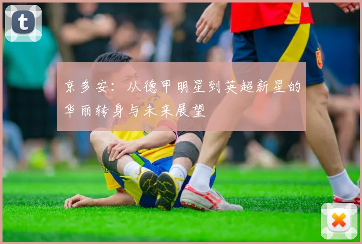 京多安：从德甲明星到英超新星的华丽转身与未来展望