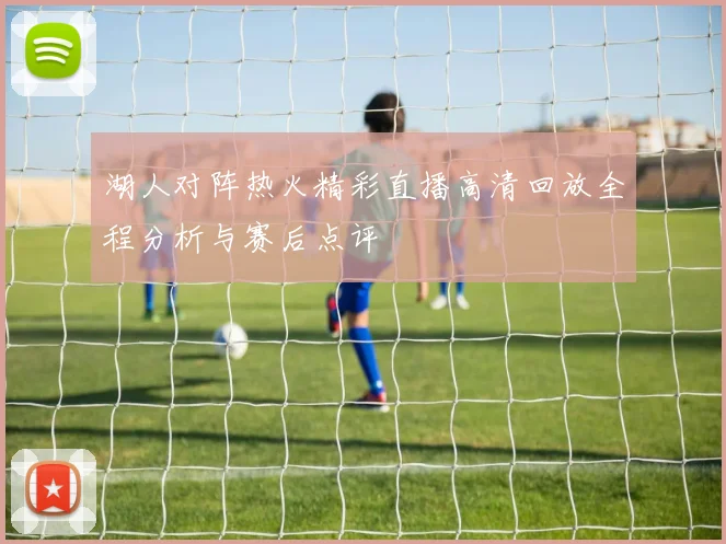 湖人对阵热火精彩直播高清回放全程分析与赛后点评