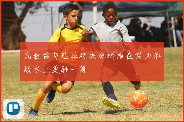 瓦杜兹与巴拉对决分析谁在实力和战术上更胜一筹