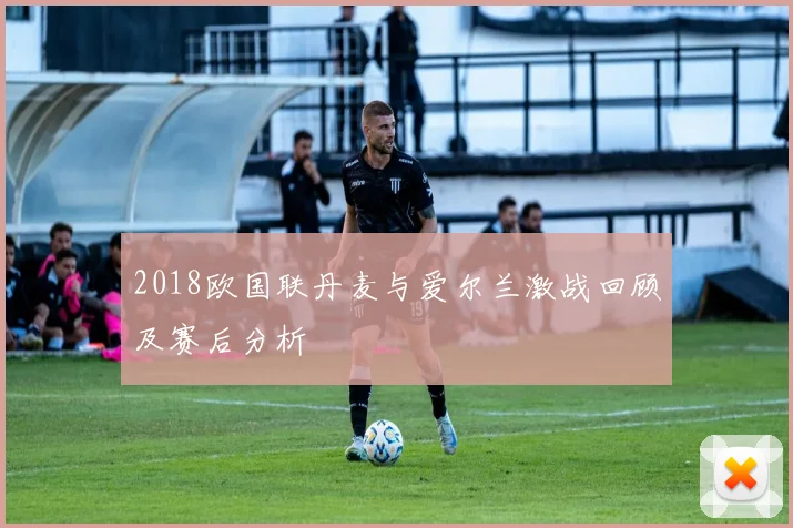 2018欧国联丹麦与爱尔兰激战回顾及赛后分析