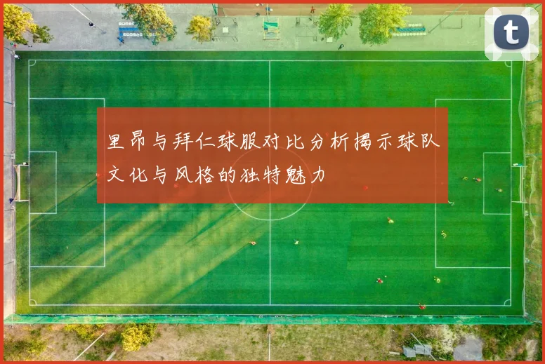 里昂与拜仁球服对比分析揭示球队文化与风格的独特魅力