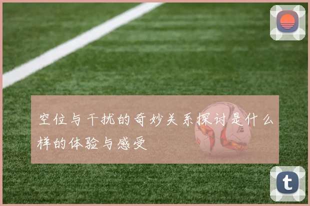 空位与干扰的奇妙关系探讨是什么样的体验与感受