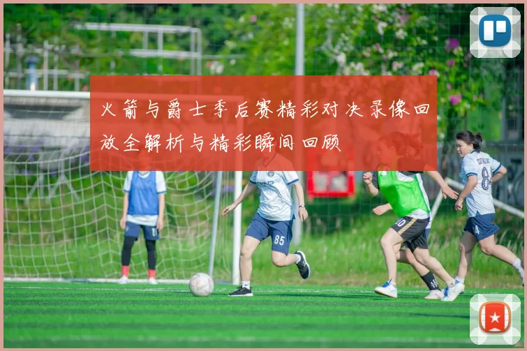 火箭与爵士季后赛精彩对决录像回放全解析与精彩瞬间回顾