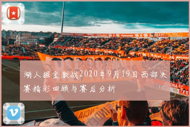 湖人掘金激战2020年9月19日西部决赛精彩回顾与赛后分析