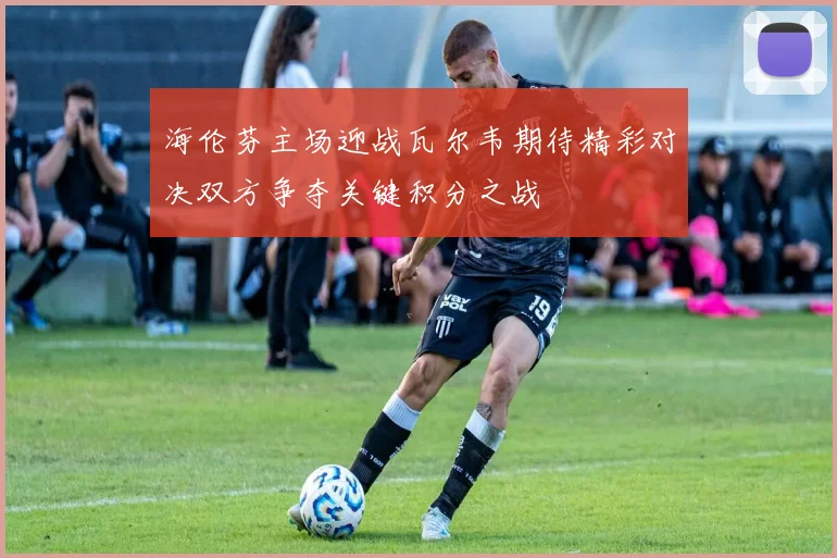 海伦芬主场迎战瓦尔韦期待精彩对决双方争夺关键积分之战