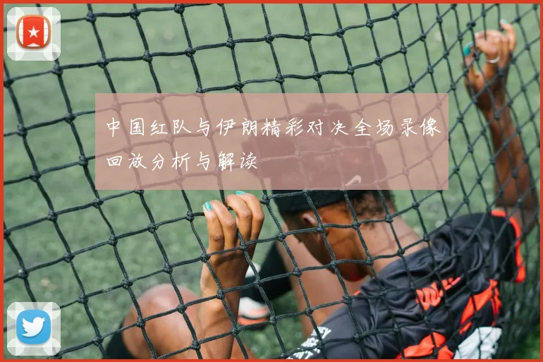 中国红队与伊朗精彩对决全场录像回放分析与解读