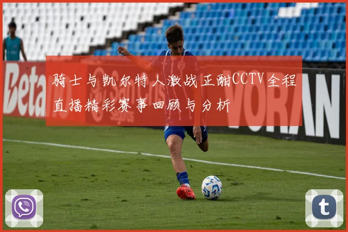 骑士与凯尔特人激战正酣CCTV全程直播精彩赛事回顾与分析