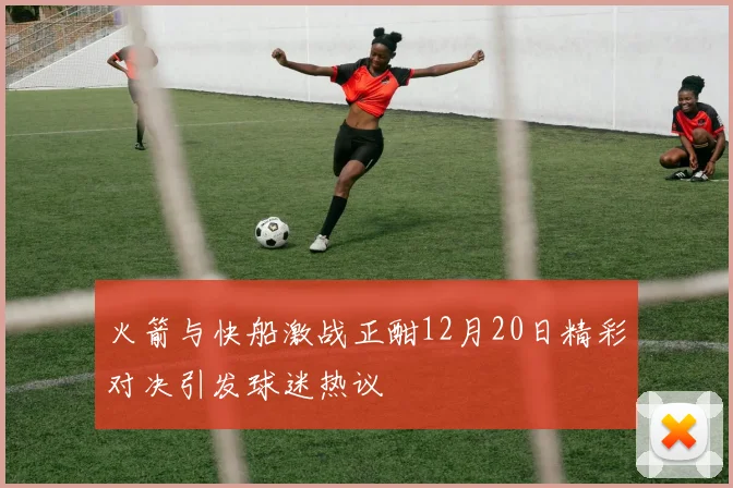 火箭与快船激战正酣12月20日精彩对决引发球迷热议