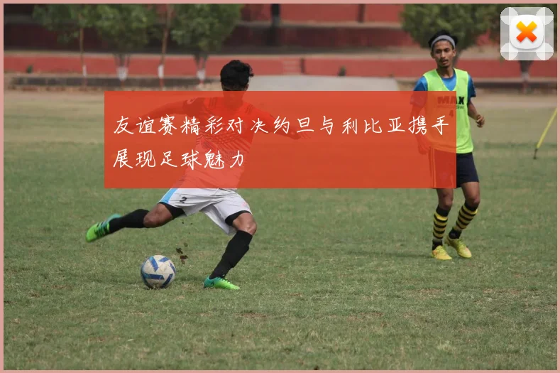 友谊赛精彩对决约旦与利比亚携手展现足球魅力