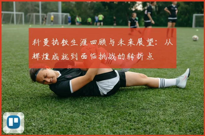 科曼执教生涯回顾与未来展望：从辉煌成就到面临挑战的转折点