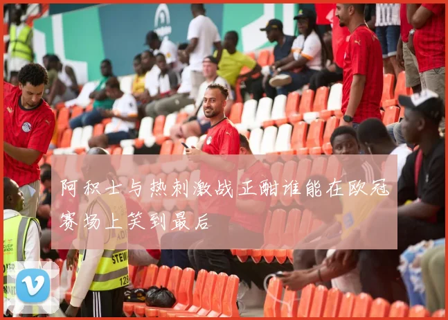 阿积士与热刺激战正酣谁能在欧冠赛场上笑到最后