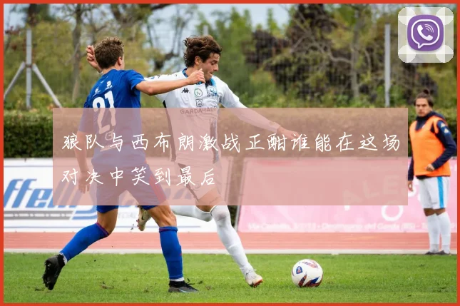 狼队与西布朗激战正酣谁能在这场对决中笑到最后