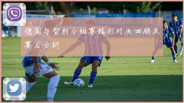 德国与智利小组赛精彩对决回顾及赛后分析