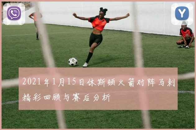 2021年1月15日休斯顿火箭对阵马刺精彩回顾与赛后分析