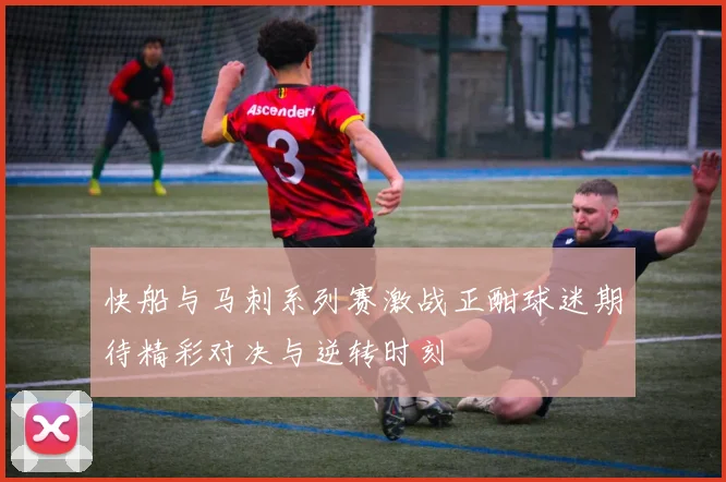 快船与马刺系列赛激战正酣球迷期待精彩对决与逆转时刻