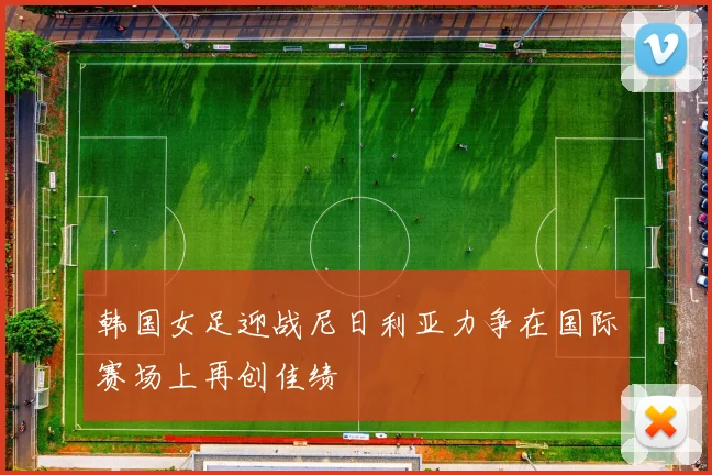 韩国女足迎战尼日利亚力争在国际赛场上再创佳绩