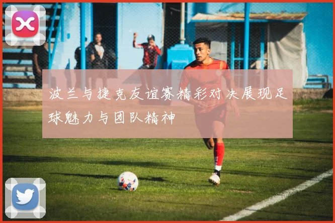 波兰与捷克友谊赛精彩对决展现足球魅力与团队精神