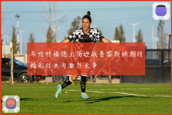 布伦特福德主场迎战普雷斯顿期待精彩对决与激烈竞争