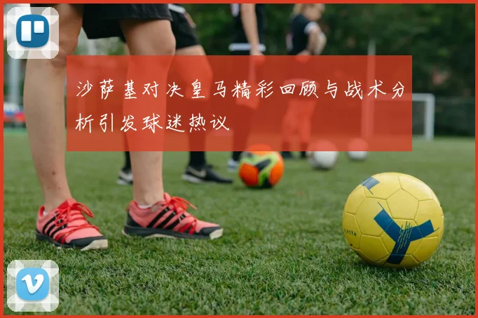 沙萨基对决皇马精彩回顾与战术分析引发球迷热议