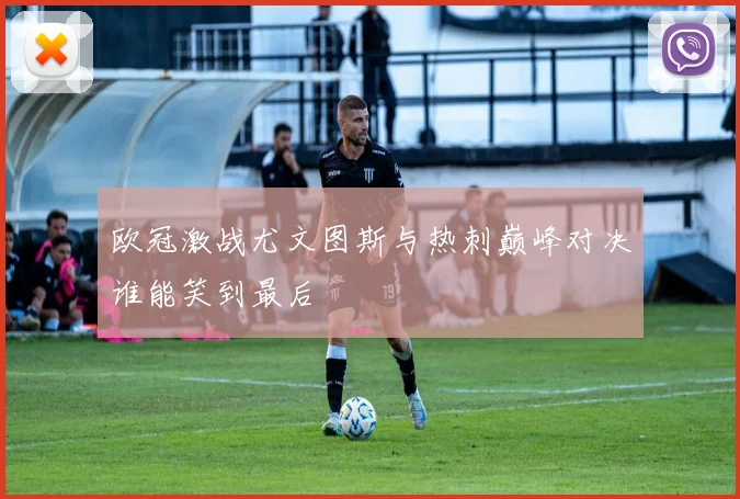 欧冠激战尤文图斯与热刺巅峰对决谁能笑到最后