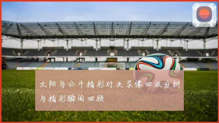 太阳与公牛精彩对决录像回放分析与精彩瞬间回顾
