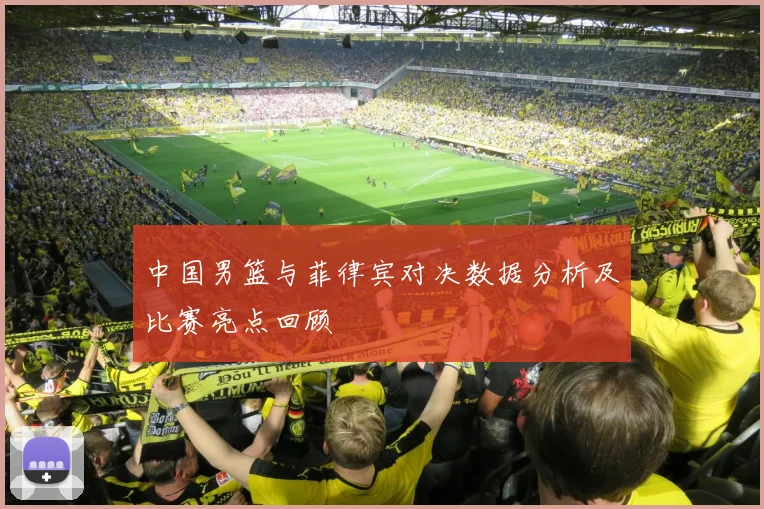 中国男篮与菲律宾对决数据分析及比赛亮点回顾