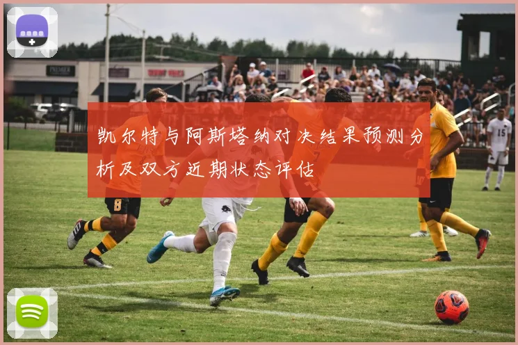 凯尔特与阿斯塔纳对决结果预测分析及双方近期状态评估