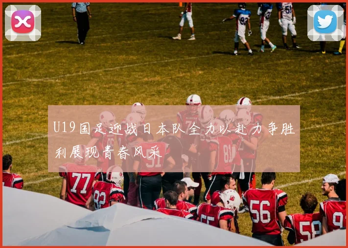 U19国足迎战日本队全力以赴力争胜利展现青春风采
