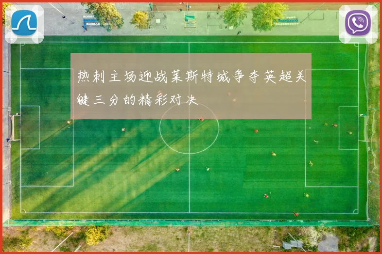 热刺主场迎战莱斯特城争夺英超关键三分的精彩对决