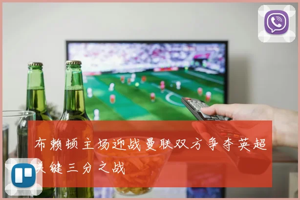 布赖顿主场迎战曼联双方争夺英超关键三分之战
